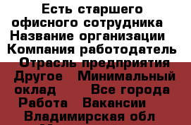 Есть старшего офисного сотрудника › Название организации ­ Компания-работодатель › Отрасль предприятия ­ Другое › Минимальный оклад ­ 1 - Все города Работа » Вакансии   . Владимирская обл.,Муромский р-н